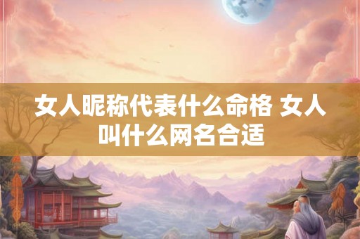 女人昵称代表什么命格 女人叫什么网名合适 女人昵称代表什么命格 女人叫什么网名合适