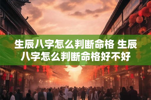 生辰八字怎么判断命格 生辰八字怎么判断命格好不好 生辰八字怎么判断命格 生辰八字怎么判断命格好不好