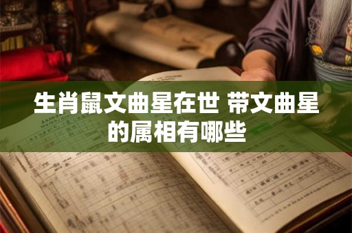 生肖鼠文曲星在世 带文曲星的属相有哪些 生肖鼠文曲星在世 带文曲星的属相有哪些