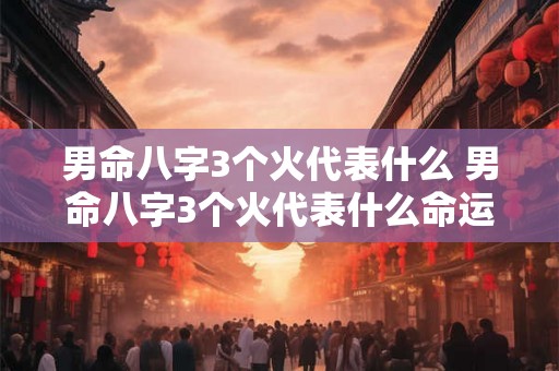 男命八字3个火代表什么 男命八字3个火代表什么命运 男命八字3个火代表什么 男命八字3个火代表什么命运