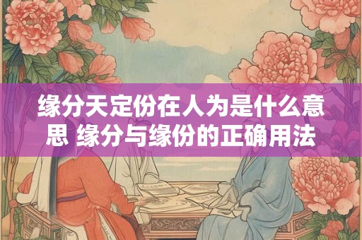 缘分天定份在人为是什么意思 缘分与缘份的正确用法 缘分天定份在人为是什么意思 缘分与缘份的正确用法