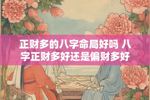 正财多的八字命局好吗 八字正财多好还是偏财多好 正财多的八字命局好吗 八字正财多好还是偏财多好