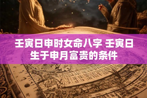 壬寅日申时女命八字 壬寅日生于申月富贵的条件