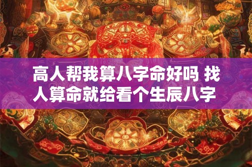 高人帮我算八字命好吗 找人算命就给看个生辰八字 算的准吗