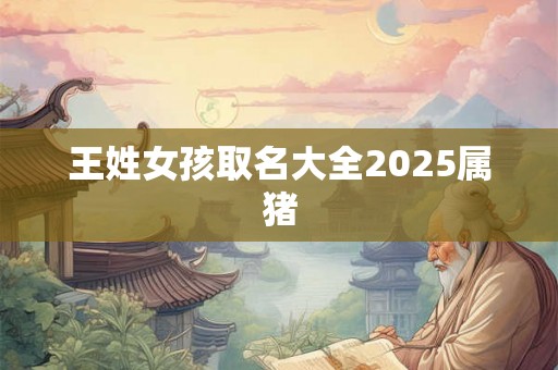 王姓女孩取名大全2025属猪 王姓女孩取名大全2025属猪