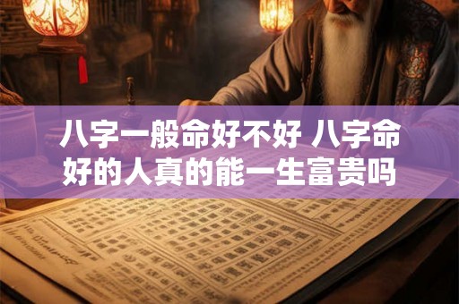 八字一般命好不好 八字命好的人真的能一生富贵吗 八字一般命好不好 八字命好的人真的能一生富贵吗