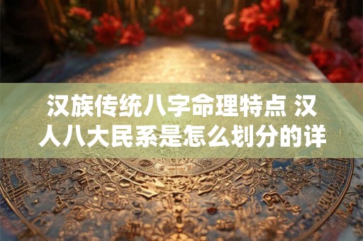 汉族传统八字命理特点 汉人八大民系是怎么划分的详解中国汉族的八大民系 汉族传统八字命理特点 汉人八大民系是怎么划分的详解中国汉族的八大民系