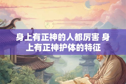 身上有正神的人都厉害 身上有正神护体的特征 身上有正神的人都厉害 身上有正神护体的特征