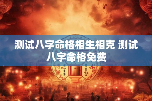 测试八字命格相生相克 测试八字命格免费 测试八字命格相生相克 测试八字命格免费