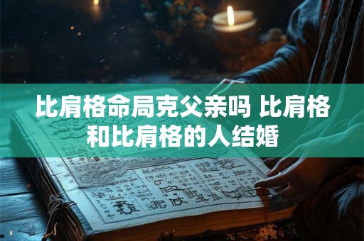 比肩格命局克父亲吗 比肩格和比肩格的人结婚 比肩格命局克父亲吗 比肩格和比肩格的人结婚