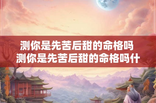 测你是先苦后甜的命格吗 测你是先苦后甜的命格吗什么意思 测你是先苦后甜的命格吗 测你是先苦后甜的命格吗什么意思