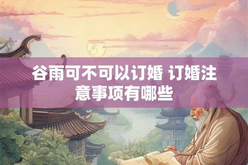 谷雨可不可以订婚 订婚注意事项有哪些 谷雨可不可以订婚 订婚注意事项有哪些