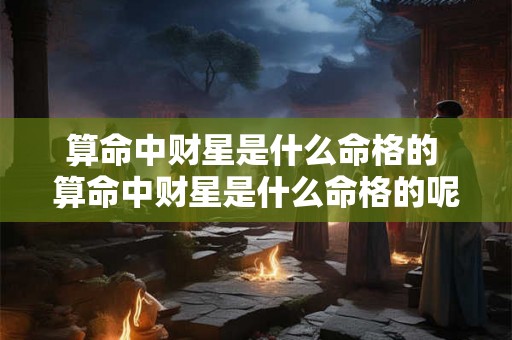 算命中财星是什么命格的 算命中财星是什么命格的呢 算命中财星是什么命格的 算命中财星是什么命格的呢