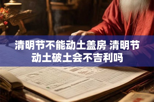 清明节不能动土盖房 清明节动土破土会不吉利吗