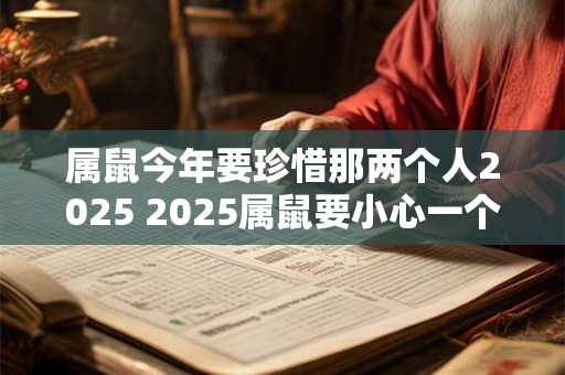 属鼠今年要珍惜那两个人2025 2025属鼠要小心一个人 属鼠今年要珍惜那两个人2025 2025属鼠要小心一个人