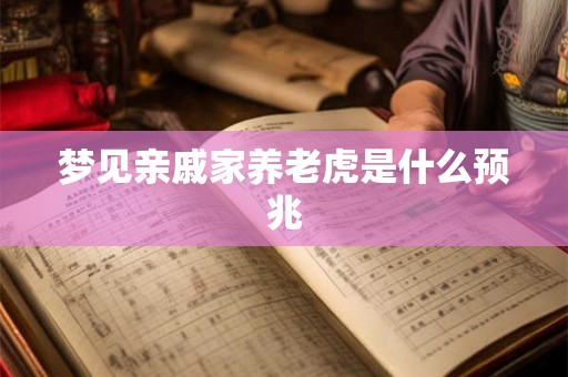 梦见亲戚家养老虎是什么预兆 梦见亲戚家养老虎是什么预兆