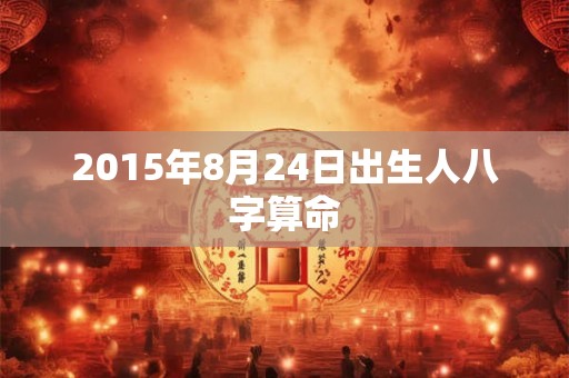2015年8月24日出生人八字算命 2015年8月24日出生人八字算命