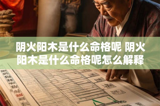 阴火阳木是什么命格呢 阴火阳木是什么命格呢怎么解释 阴火阳木是什么命格呢 阴火阳木是什么命格呢怎么解释