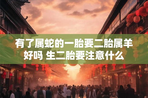 有了属蛇的一胎要二胎属羊好吗 生二胎要注意什么