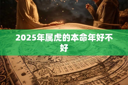 2025年属虎的本命年好不好 2025年属虎的本命年好不好