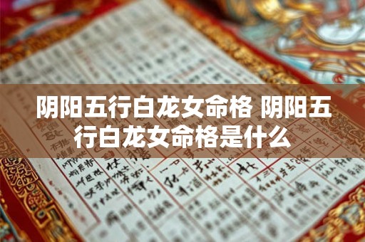 阴阳五行白龙女命格 阴阳五行白龙女命格是什么