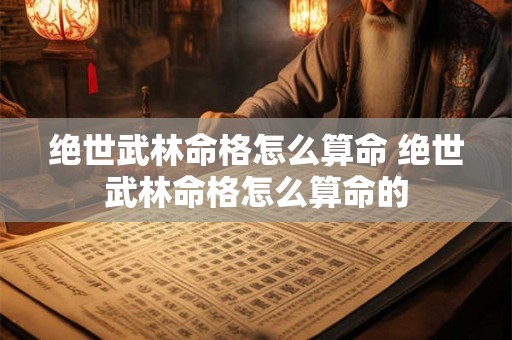 绝世武林命格怎么算命 绝世武林命格怎么算命的 绝世武林命格怎么算命 绝世武林命格怎么算命的