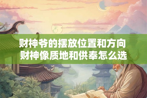 财神爷的摆放位置和方向 财神像质地和供奉怎么选 财神爷的摆放位置和方向 财神像质地和供奉怎么选