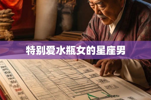 特别爱水瓶女的星座男 特别爱水瓶女的星座男