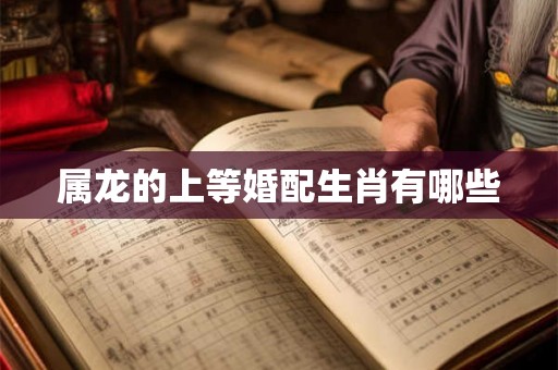 属龙的上等婚配生肖有哪些 属龙的上等婚配生肖有哪些