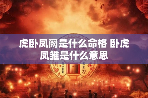 虎卧凤阙是什么命格 卧虎凤雏是什么意思