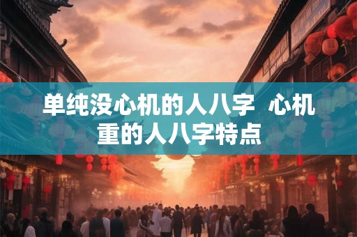 单纯没心机的人八字  心机重的人八字特点