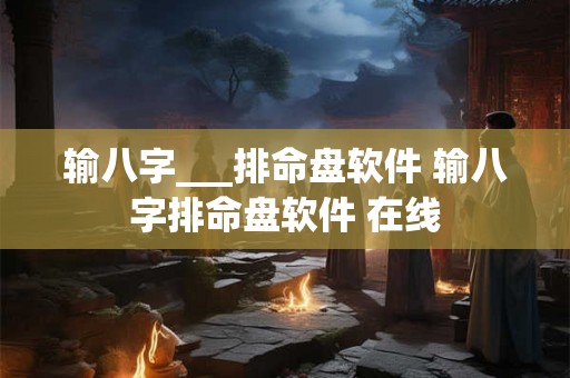 输八字___排命盘软件 输八字排命盘软件 在线