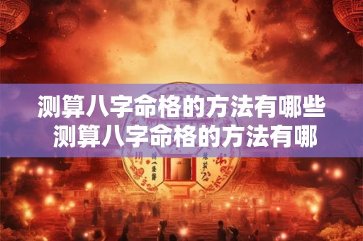 测算八字命格的方法有哪些 测算八字命格的方法有哪些图片 测算八字命格的方法有哪些 测算八字命格的方法有哪些图片