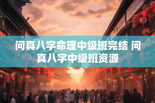 问真八字命理中级班完结 问真八字中级班资源