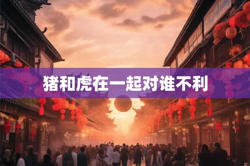 猪和虎在一起对谁不利 猪和虎在一起对谁不利