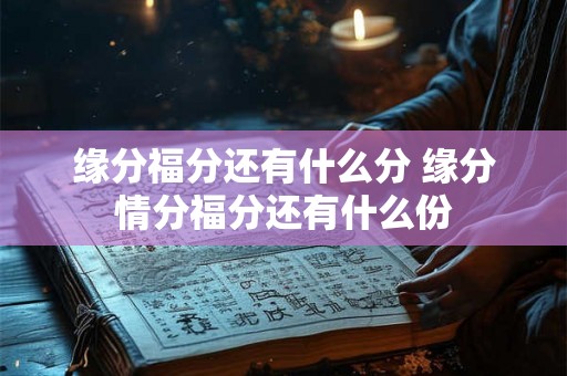缘分福分还有什么分 缘分情分福分还有什么份 缘分福分还有什么分 缘分情分福分还有什么份