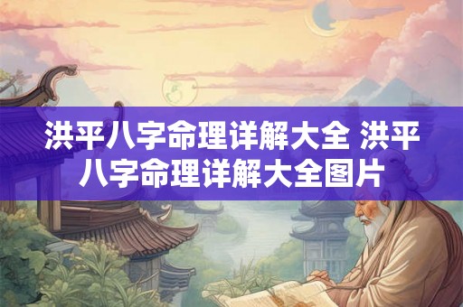 洪平八字命理详解大全 洪平八字命理详解大全图片 洪平八字命理详解大全 洪平八字命理详解大全图片