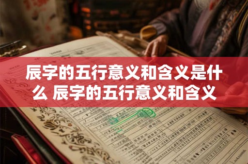 辰字的五行意义和含义是什么 辰字的五行意义和含义是什么意思 辰字的五行意义和含义是什么 辰字的五行意义和含义是什么意思