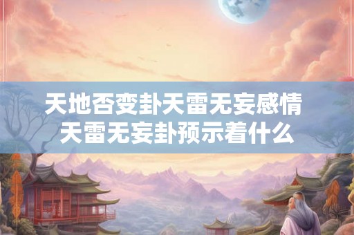 天地否变卦天雷无妄感情 天雷无妄卦预示着什么 天地否变卦天雷无妄感情 天雷无妄卦预示着什么