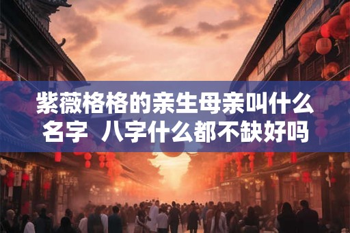 紫薇格格的亲生母亲叫什么名字 八字什么都不缺好吗 紫薇格格的亲生母亲叫什么名字 八字什么都不缺好吗