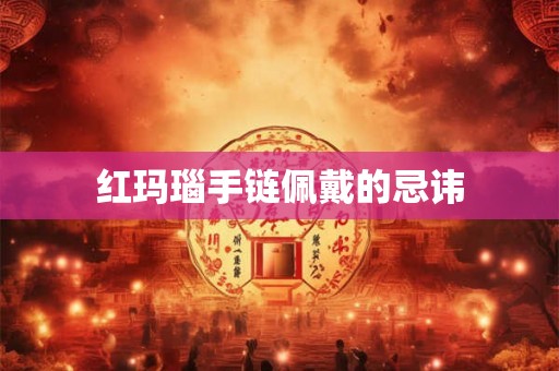 红玛瑙手链佩戴的忌讳 红玛瑙手链佩戴的忌讳