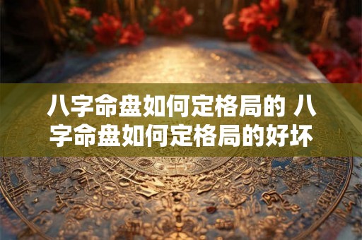 八字命盘如何定格局的 八字命盘如何定格局的好坏