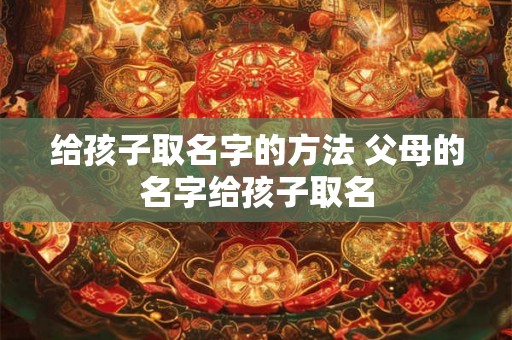 给孩子取名字的方法 父母的名字给孩子取名