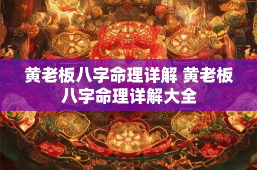 黄老板八字命理详解 黄老板八字命理详解大全 黄老板八字命理详解 黄老板八字命理详解大全