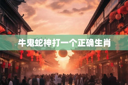牛鬼蛇神打一个正确生肖