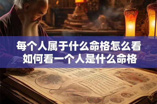 每个人属于什么命格怎么看 如何看一个人是什么命格 每个人属于什么命格怎么看 如何看一个人是什么命格