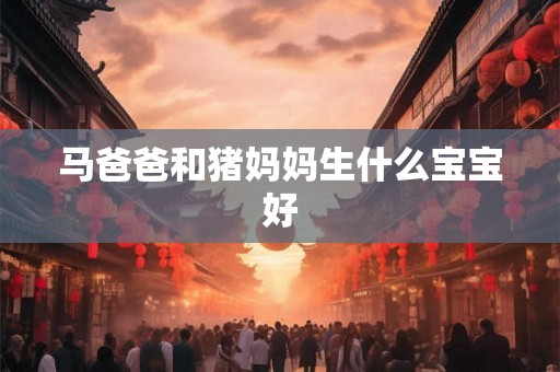 马爸爸和猪妈妈生什么宝宝好 马爸爸和猪妈妈生什么宝宝好
