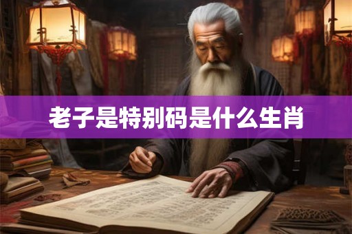 老子是特别码是什么生肖 老子是特别码是什么生肖