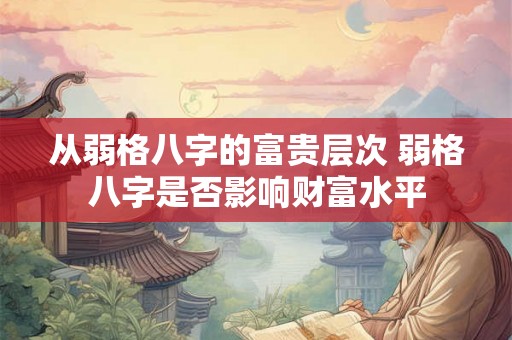 从弱格八字的富贵层次 弱格八字是否影响财富水平