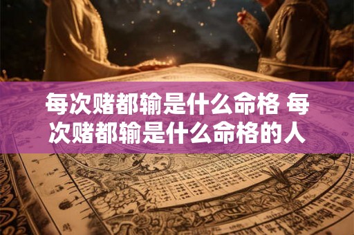 每次赌都输是什么命格 每次赌都输是什么命格的人 每次赌都输是什么命格 每次赌都输是什么命格的人